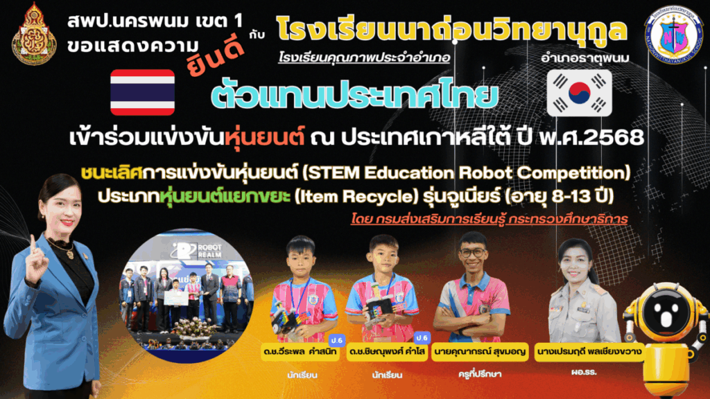 ขอแสดงความยินดี กับ โรงเรียนนาถ่อนวิทยานุกูล โรงเรียนคุณภาพประจำอำเภอ อำเภอธาตุพนม ตัวแทนประเทศไทย ชนะเลิศการแข่งขันหุ่นยนต์ (STEM Education Robot Competition) ประเภทหุ่นยนต์แยกขยะ (Item Recycle) รุ่นจูเนียร์ (อายุ 8-13 ปี) 1 นาถ่อนวิทยานุกูล